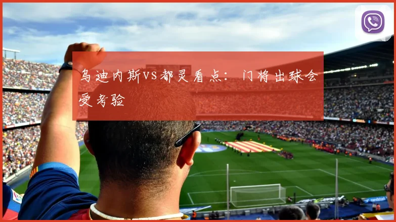 乌迪内斯vs都灵看点：门将出球会受考验 · 用户常问
