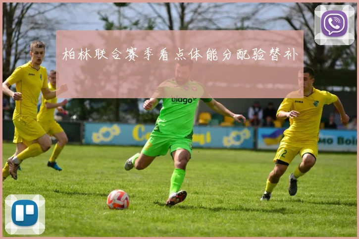 柏林联合赛季看点体能分配验替补