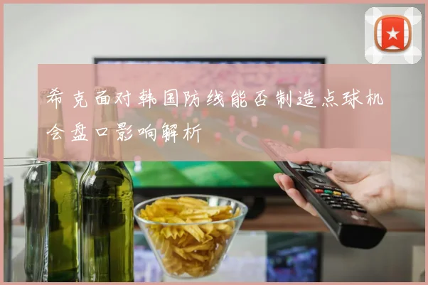 希克面对韩国防线能否制造点球机会盘口影响解析 · 用户常问