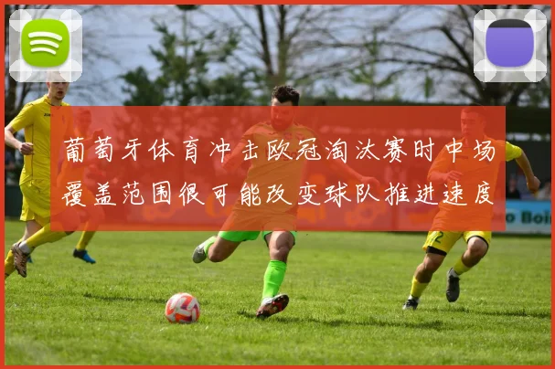 关于「葡萄牙体育冲击欧冠淘汰赛时中场覆盖范围很可能改变球队推进速度」