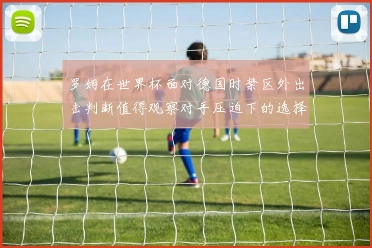 罗姆在世界杯面对德国时禁区外出击判断值得观察对手压迫下的选择 · 用户常问