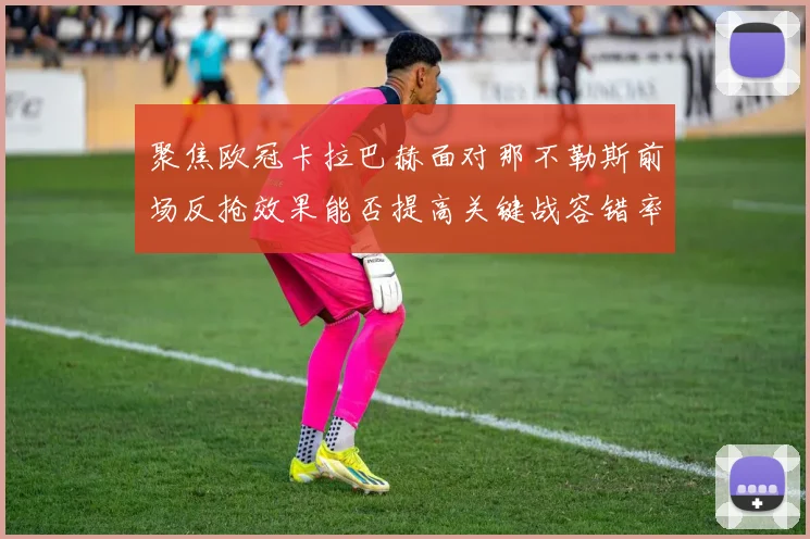 聚焦欧冠卡拉巴赫面对那不勒斯前场反抢效果能否提高关键战容错率 · 用户常问