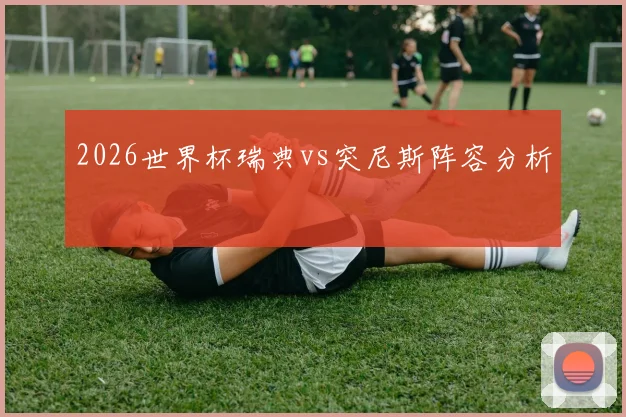 【乐鱼体育娱乐】2026世界杯瑞典vs突尼斯阵容分析