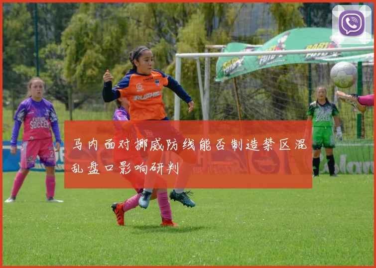 【乐鱼体育娱乐】马内面对挪威防线能否制造禁区混乱盘口影响研判