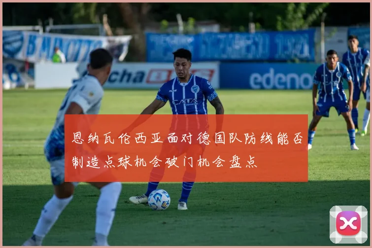 【乐鱼体育娱乐】恩纳瓦伦西亚面对德国队防线能否制造点球机会破门机会盘点