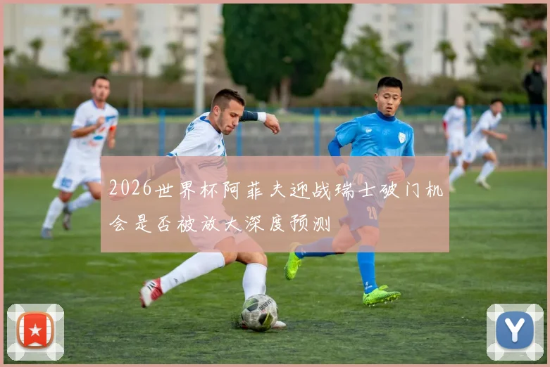 关于「2026世界杯阿菲夫迎战瑞士破门机会是否被放大深度预测」