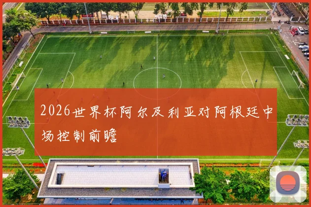 关于「2026世界杯阿尔及利亚对阿根廷中场控制前瞻」