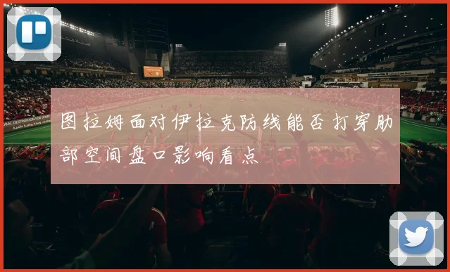 图拉姆面对伊拉克防线能否打穿肋部空间盘口影响看点 · 用户常问