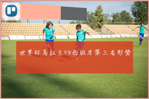 【乐鱼体育娱乐】世界杯乌拉圭vs西班牙第三名形势
