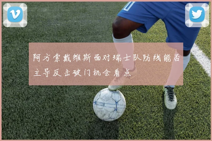 关于「阿方索戴维斯面对瑞士队防线能否主导反击破门机会看点」