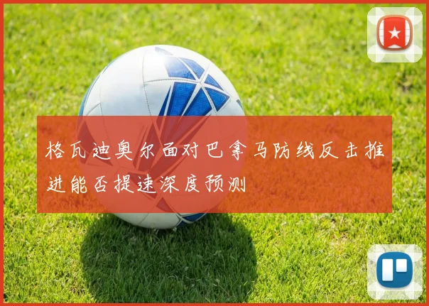 关于「格瓦迪奥尔面对巴拿马防线反击推进能否提速深度预测」