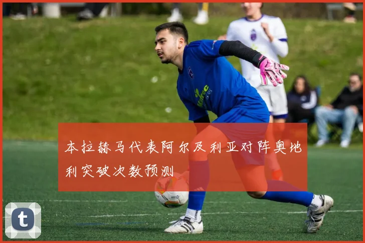 关于「本拉赫马代表阿尔及利亚对阵奥地利突破次数预测」