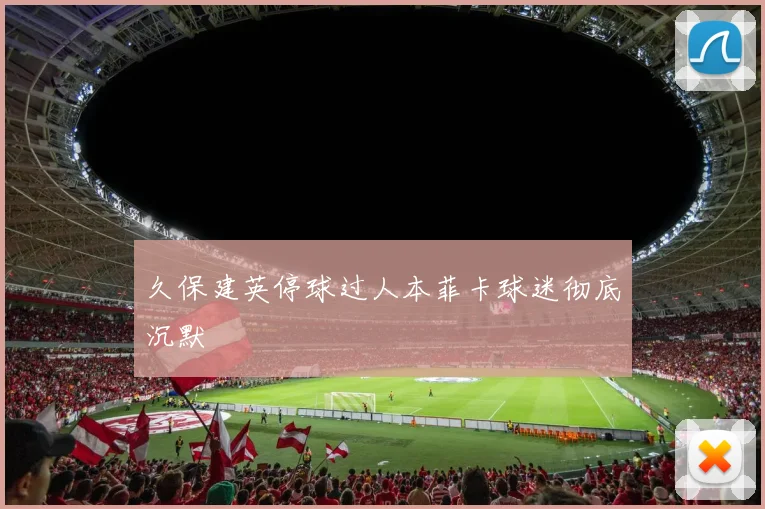 久保建英停球过人本菲卡球迷彻底沉默 — 详细说明