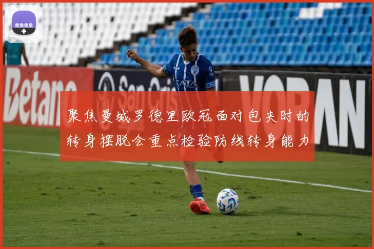聚焦曼城罗德里欧冠面对包夹时的转身摆脱会重点检验防线转身能力 — 详细说明