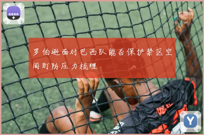 罗伯逊面对巴西队能否保护禁区空间盯防压力梳理 · 用户常问