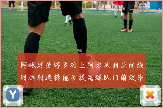 阿根廷劳塔罗对上阿尔及利亚防线时远射选择能否提高球队门前效率 · 用户常问