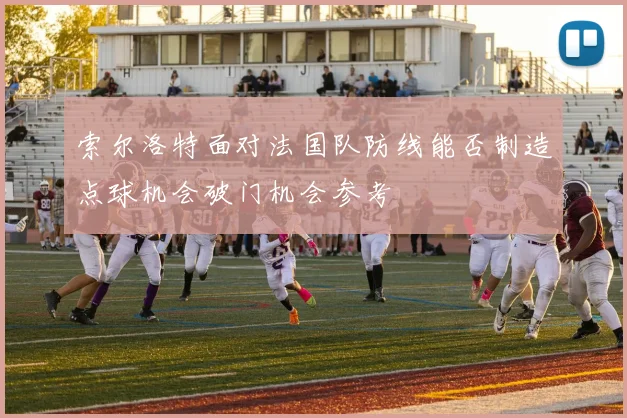 索尔洛特面对法国队防线能否制造点球机会破门机会参考