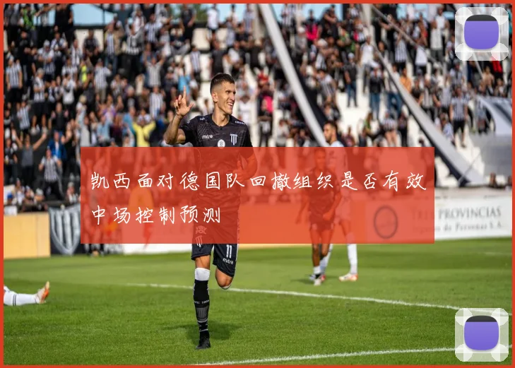 【乐鱼体育娱乐】凯西面对德国队回撤组织是否有效中场控制预测