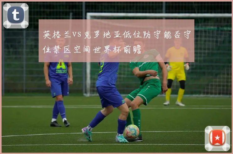 关于「英格兰vs克罗地亚低位防守能否守住禁区空间世界杯前瞻」