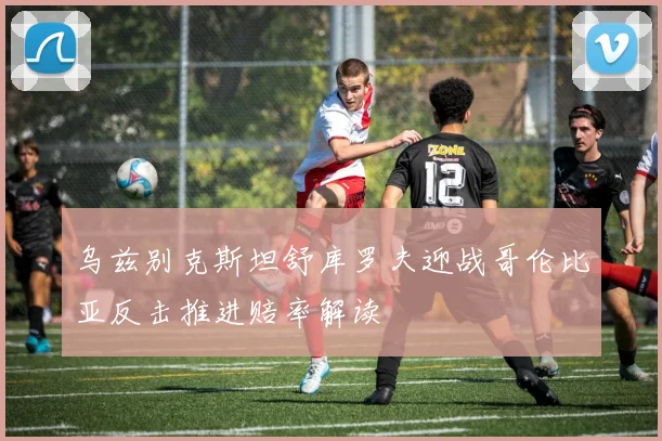 乌兹别克斯坦舒库罗夫迎战哥伦比亚反击推进赔率解读 · 用户常问
