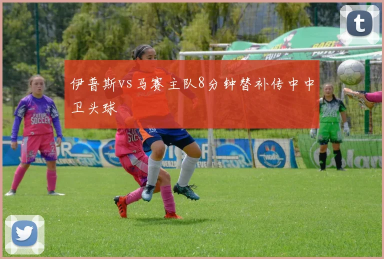 伊普斯vs马赛主队8分钟替补传中中卫头球