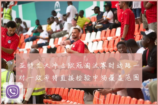 【乐鱼体育娱乐】亚特兰大冲击欧冠淘汰赛时边路一对一效率将直接检验中场覆盖范围