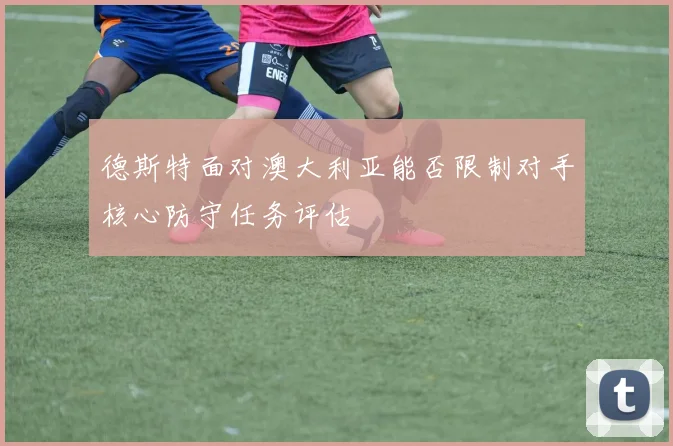 德斯特面对澳大利亚能否限制对手核心防守任务评估 — 详细说明
