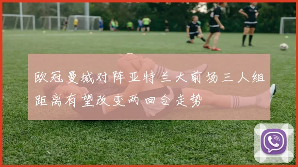 欧冠曼城对阵亚特兰大前场三人组距离有望改变两回合走势 · 用户常问