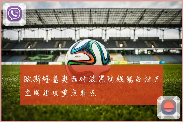 欧斯塔基奥面对波黑防线能否拉开空间进攻重点看点 · 用户常问