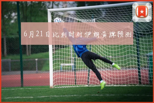 【乐鱼体育娱乐】6月21日比利时对伊朗黄牌预测